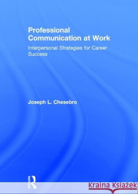 Professional Communication at Work: Interpersonal Strategies for Career Success Chesebro, Joseph L. 9781138014190 Routledge