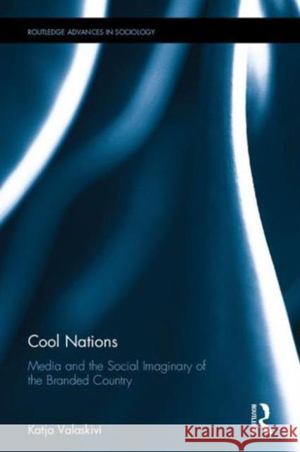 Cool Nations: Media and the Social Imaginary of the Branded Country Katja Valaskivi 9781138014657