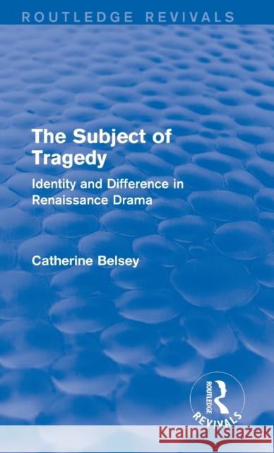 The Subject of Tragedy (Routledge Revivals): Identity and Difference in Renaissance Drama Belsey, Catherine 9781138015340 Routledge