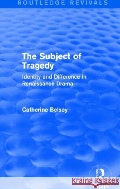 The Subject of Tragedy (Routledge Revivals): Identity and Difference in Renaissance Drama Catherine Belsey 9781138015395 Routledge