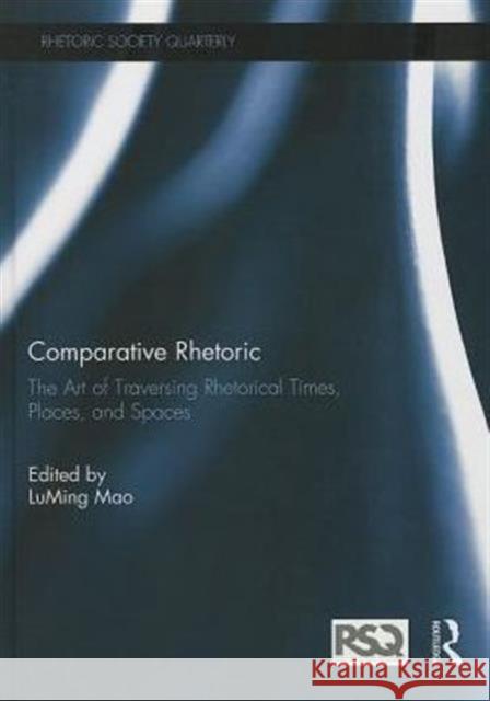 Comparative Rhetoric: The Art of Traversing Rhetorical Times, Places, and Spaces Mao, Luming 9781138016057 Routledge