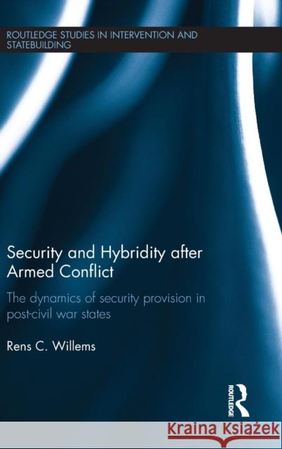 Security and Hybridity After Armed Conflict: The Dynamics of Security Provision in Post-Civil War States Rens Willems 9781138016163