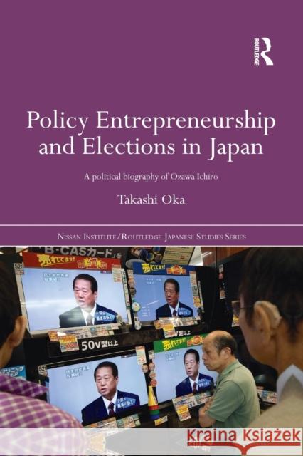 Policy Entrepreneurship and Elections in Japan: A Political Biogaphy of Ozawa Ichirō Oka, Takashi 9781138016903