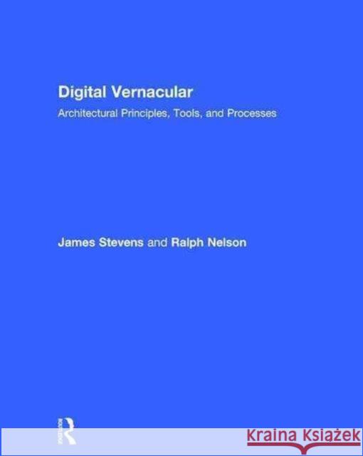 Digital Vernacular: Architectural Principles, Tools, and Processes James C. Stevens Ralph Nelson 9781138017139 Routledge
