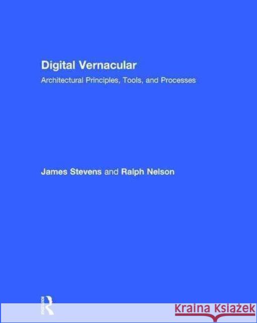 Digital Vernacular: Architectural Principles, Tools, and Processes James C. Stevens Ralph Nelson 9781138017139