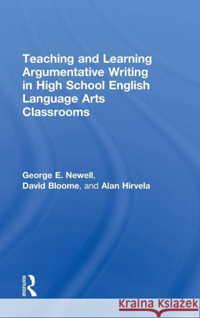 Teaching and Learning Argumentative Writing in High School English Language Arts Classrooms George Newell David Bloome Alan Hirvela 9781138017429 Routledge