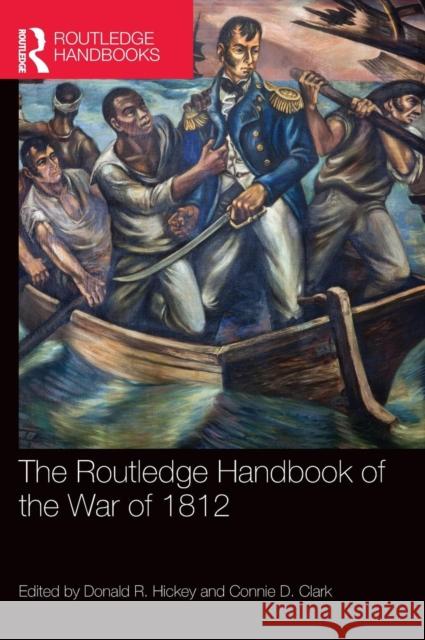 The Routledge Handbook of the War of 1812 Donald R. Hickey Connie D. Clark  9781138017719 Taylor and Francis
