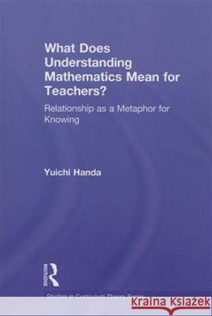 What Does Understanding Mathematics Mean for Teachers?: Relationship as a Metaphor for Knowing Handa, Yuichi 9781138017764 Routledge