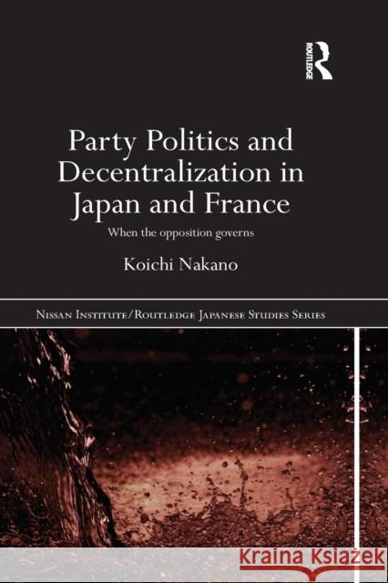 Party Politics and Decentralization in Japan and France: When the Opposition Governs Nakano, Koichi 9781138018099 Routledge