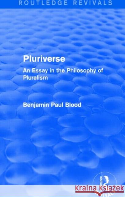 Pluriverse (Routledge Revivals): An Essay in the Philosophy of Pluralism Benjamin Paul Blood 9781138018198