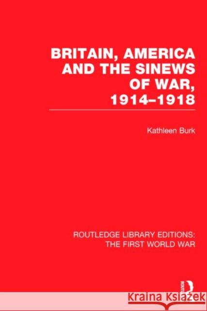 Britain, America and the Sinews of War 1914-1918 (Rle the First World War) Burk, Kathleen 9781138018372