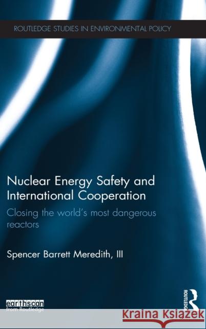 Nuclear Energy Safety and International Cooperation: Closing the World's Most Dangerous Reactors Meredith III, Spencer 9781138018501 Routledge