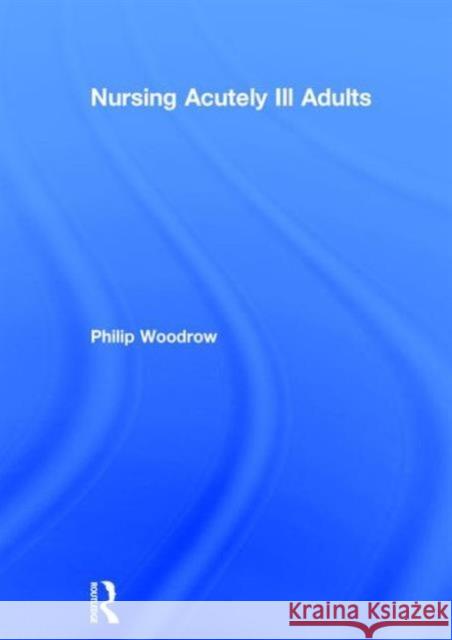 Nursing Acutely Ill Adults Philip Woodrow 9781138018877 Taylor & Francis Group