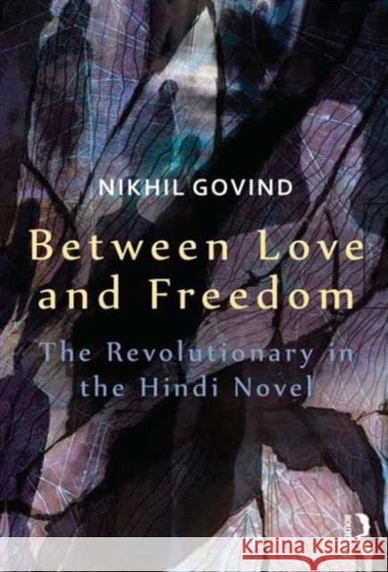 Between Love and Freedom: The Revolutionary in the Hindi Novel Govind, Nikhil 9781138019768 Routledge India