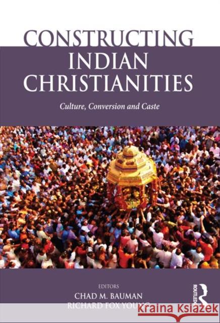 Constructing Indian Christianities: Culture, Conversion and Caste Bauman, Chad M. 9781138020184