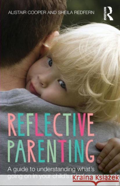 Reflective Parenting: A Guide to Understanding What's Going on in Your Child's Mind Alistair Cooper Sheila Redfern 9781138020443 Taylor & Francis Ltd