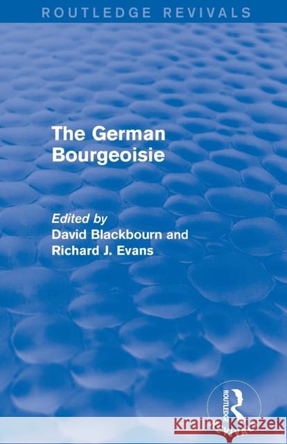 The German Bourgeoisie (Routledge Revivals): Essays on the Social History of the German Middle Class from the Late Eighteenth to the Early Twentieth C David Blackbourn Richard Evans 9781138020610