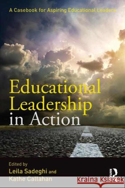 Educational Leadership in Action: A Casebook for Aspiring Educational Leaders Leila Sadeghi Kathe Callahan 9781138020993