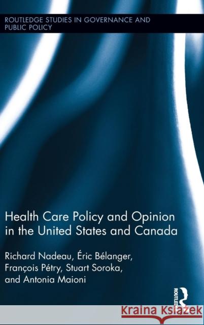 Health Care Policy and Opinion in the United States and Canada Richard Nadeau Eric Belanger Francois Petry 9781138021082