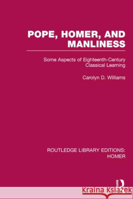 Pope, Homer, and Manliness: Some Aspects of Eighteenth-Century Classical Learning Williams, Carolyn D. 9781138021280 Routledge