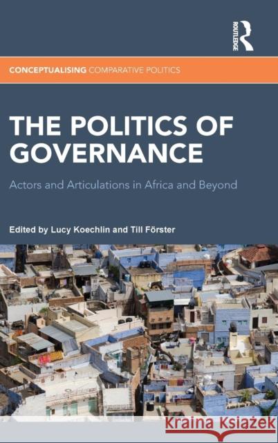 The Politics of Governance: Actors and Articulations in Africa and Beyond Till Forster Lucy Koechlin 9781138021457 Routledge