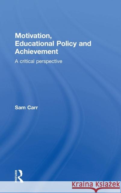 Motivation, Educational Policy and Achievement: A Critical Perspective Sam Carr 9781138022089 Taylor & Francis Group