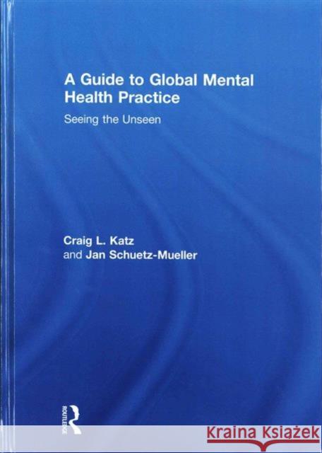 A Guide to Global Mental Health Practice: Seeing the Unseen Craig L. Katz Jan Schuetz-Mueller 9781138022164 Routledge