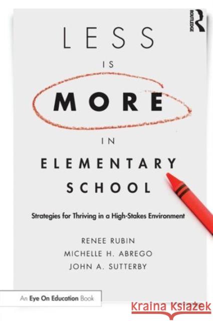 Less Is More in Elementary School: Strategies for Thriving in a High-Stakes Environment Renee Rubin Michelle Abrego John Sutterby 9781138022317