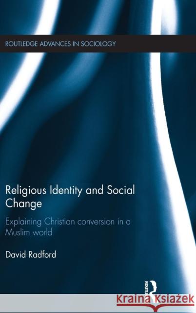 Religious Identity and Social Change: Explaining Christian Conversion in a Muslim World David Radford 9781138022829