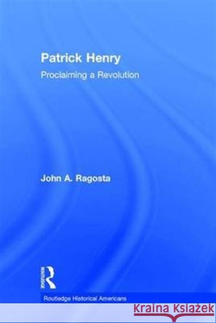 Patrick Henry: Proclaiming a Revolution John A. Ragosta 9781138023017 Routledge