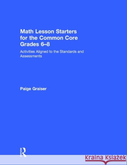 Math Lesson Starters for the Common Core, Grades 6-8: Activities Aligned to the Standards and Assessments Graiser, Paige 9781138023239 Routledge