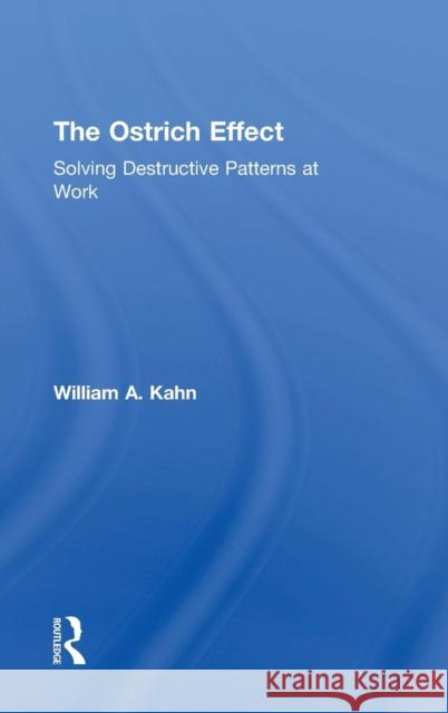 The Ostrich Effect: Solving Destructive Patterns at Work William A. Kahn 9781138023505 Taylor & Francis Group