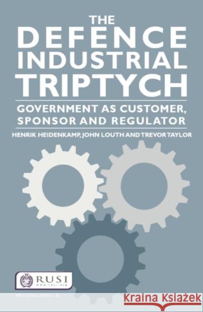 The Defence Industrial Triptych: Government as a Customer, Sponsor and Regulator Heidenkamp, Henrik 9781138023581