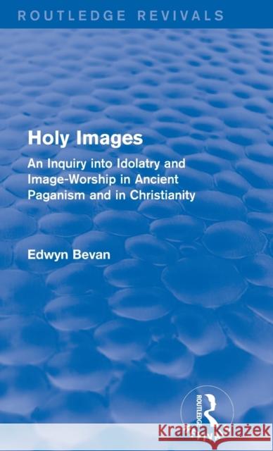 Holy Images : An Inquiry into Idolatry and Image-Worship in Ancient Paganism and in Christianity Edwyn Bevan 9781138023789 Routledge
