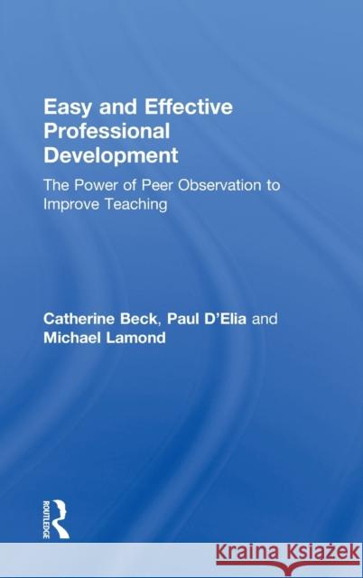 Easy and Effective Professional Development: The Power of Peer Observation to Improve Teaching Catherine Beck Paul D'Elia Michael W. Lamond 9781138023901 Routledge