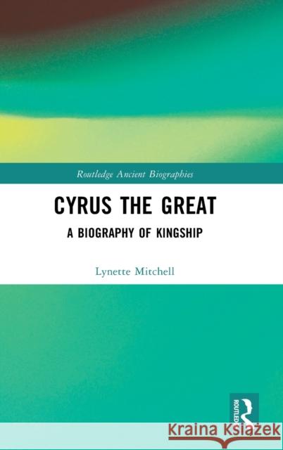 Cyrus the Great: A Biography of Kingship Mitchell, Lynette 9781138024106