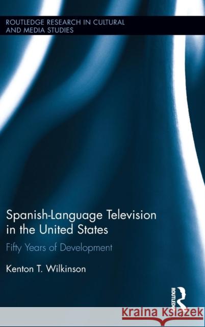 Spanish-Language Television in the United States: Fifty Years of Development Kenton T. Wilkinson 9781138024304 Taylor & Francis Group
