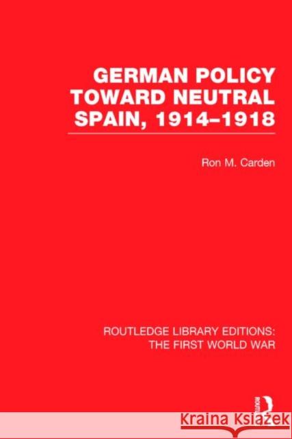 German Policy Toward Neutral Spain, 1914-1918 (Rle the First World War) Carden, Ron 9781138024441 Routledge