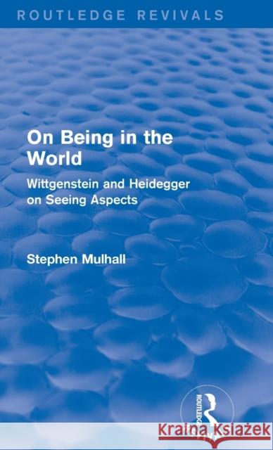 On Being in the World (Routledge Revivals): Wittgenstein and Heidegger on Seeing Aspects Mulhall, Stephen 9781138024519 Routledge