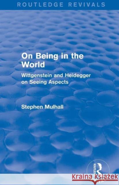 On Being in the World (Routledge Revivals): Wittgenstein and Heidegger on Seeing Aspects Stephen Mulhall   9781138024526 Taylor and Francis