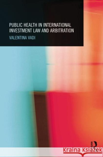 Public Health in International Investment Law and Arbitration Valentina Vadi 9781138025233