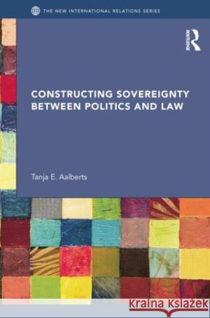 Constructing Sovereignty Between Politics and Law Tanja E. Aalberts 9781138025417