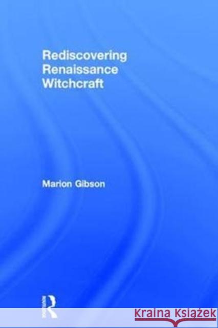 Rediscovering Renaissance Witchcraft: Witches in Early Modernity and Modernity Marion Gibson 9781138025431 Routledge