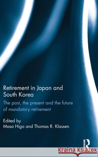 Retirement in Japan and South Korea: The past, the present and the future of mandatory retirement Higo, Masa 9781138025691