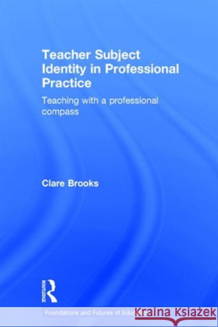 Teacher Subject Identity in Professional Practice: Teaching with a Professional Compass Clare Brooks 9781138025905 Taylor & Francis Group