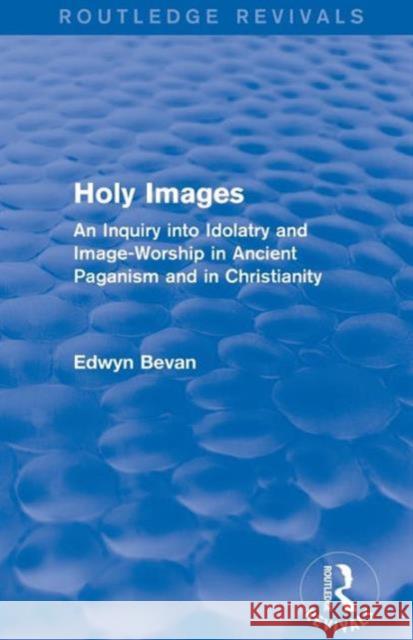 Holy Images (Routledge Revivals): An Inquiry into Idolatry and Image-Worship in Ancient Paganism and in Christianity Bevan, Edwyn 9781138026018 Taylor and Francis