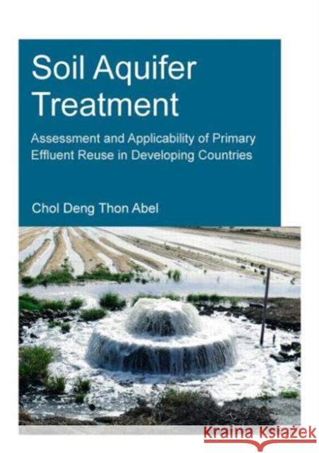 Soil Aquifer Treatment: Assessment and Applicability of Primary Effluent Reuse in Developing Countries Chol Deng Thon Abel 9781138026735