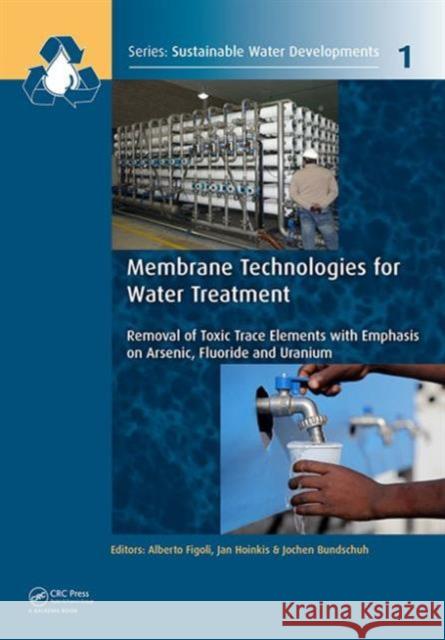 Membrane Technologies for Water Treatment: Removal of Toxic Trace Elements with Emphasis on Arsenic, Fluoride and Uranium Alberto Figoli Jan Hoinkis Jochen Bundschuh 9781138027206 CRC Press