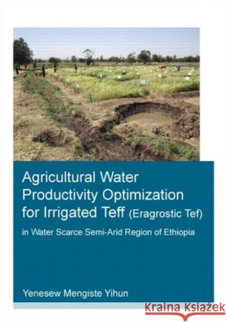 Agricultural Water Productivity Optimization for Irrigated Teff (Eragrostic Tef) in a Water Scarce Semi-Arid Region of Ethiopia Yenesew Mengiste Yihun 9781138027664 CRC Press