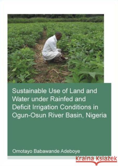 Sustainable Use of Land and Water Under Rainfed and Deficit Irrigation Conditions in Ogun-Osun River Basin, Nigeria Omotayo Babawande Adeboye 9781138028418 CRC Press
